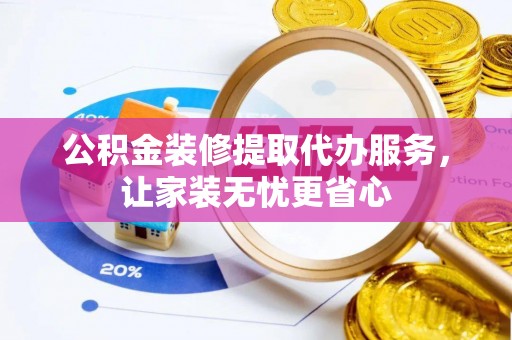 中沙公积金装修提取代办服务，让家装无忧更省心