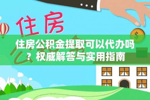 中沙住房公积金提取可以代办吗？权威解答与实用指南